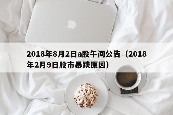 2018年8月2日a股午间公告（2018年2月9日股市暴跌原因）