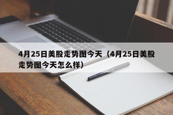 4月25日美股走势图今天（4月25日美股走势图今天怎么样）