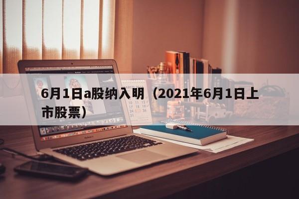 6月1日a股纳入明（2021年6月1日上市股票）