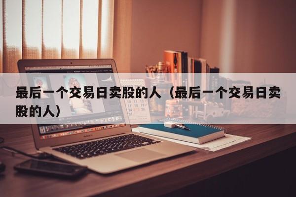 最后一个交易日卖股的人（最后一个交易日卖股的人）