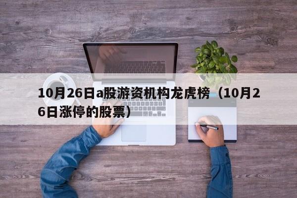 10月26日a股游资机构龙虎榜（10月26日涨停的股票）