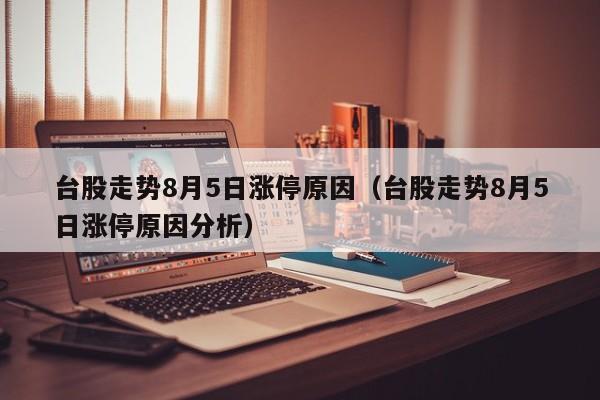 台股走势8月5日涨停原因（台股走势8月5日涨停原因分析）