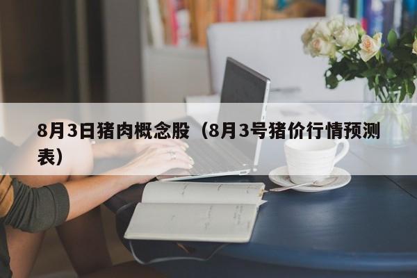 8月3日猪肉概念股（8月3号猪价行情预测表）