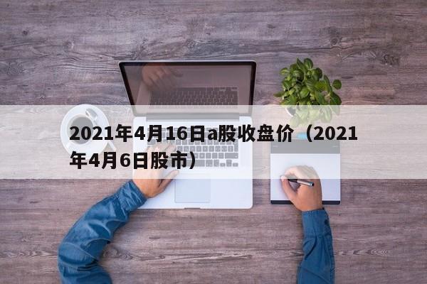 2021年4月16日a股收盘价（2021年4月6日股市）