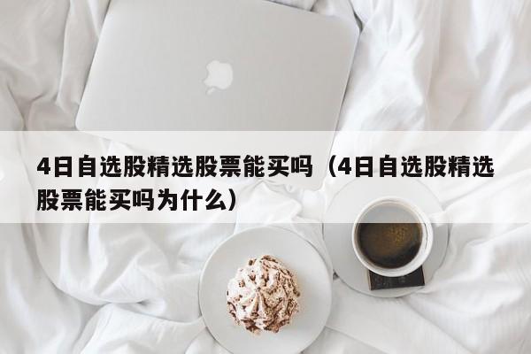 4日自选股精选股票能买吗（4日自选股精选股票能买吗为什么）