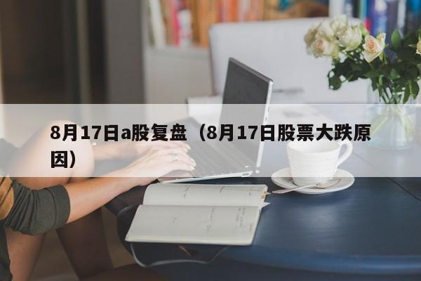 8月17日a股复盘（8月17日股票大跌原因）