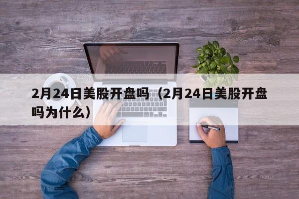 2月24日美股开盘吗（2月24日美股开盘吗为什么）