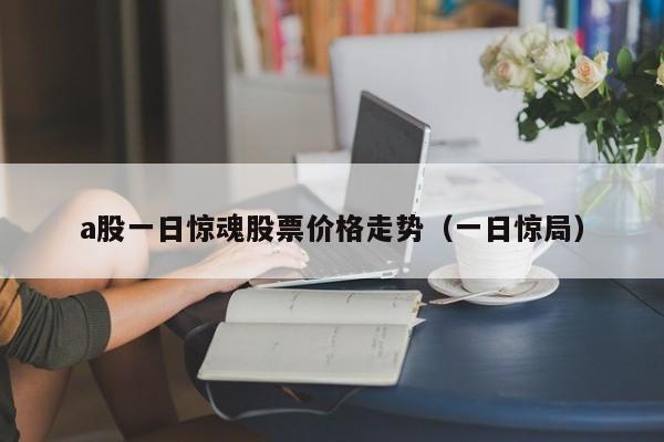 a股一日惊魂股票价格走势（一日惊局）