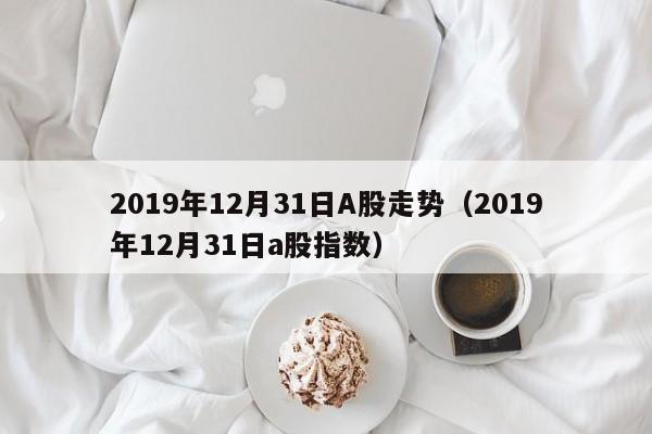 2019年12月31日A股走势（2019年12月31日a股指数）