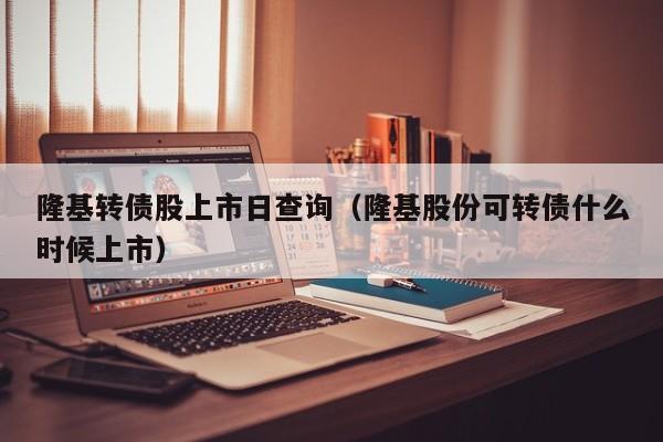 隆基转债股上市日查询（隆基股份可转债什么时候上市）
