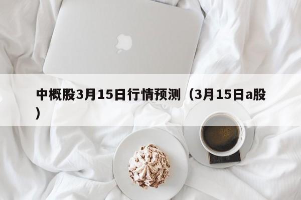 中概股3月15日行情预测（3月15日a股）