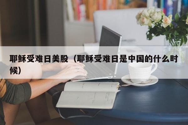 耶稣受难日美股（耶稣受难日是中国的什么时候）