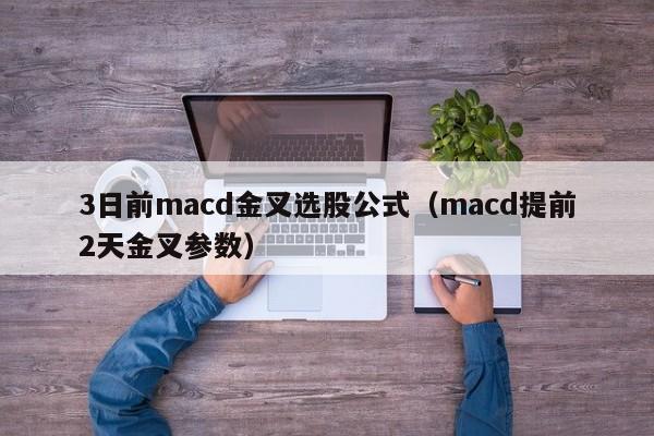 3日前macd金叉选股公式（macd提前2天金叉参数）