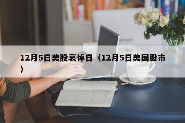 12月5日美股哀悼日（12月5日美国股市）