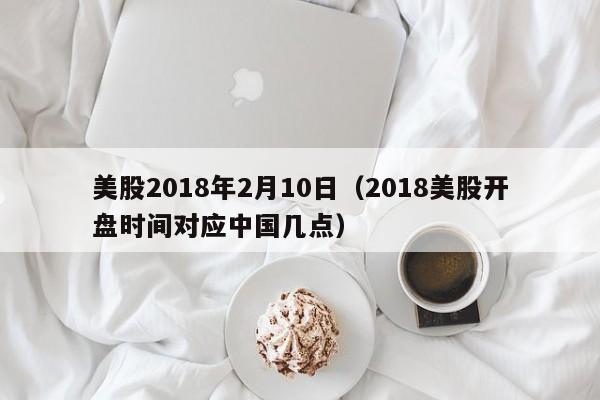 美股2018年2月10日（2018美股开盘时间对应中国几点）