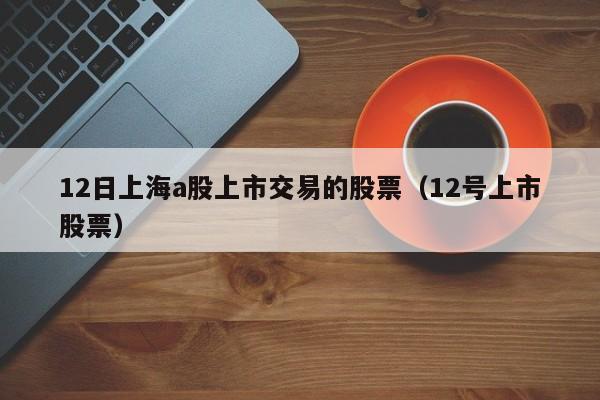 12日上海a股上市交易的股票（12号上市股票）