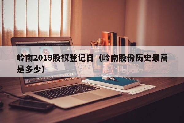 岭南2019股权登记日（岭南股份历史最高是多少）