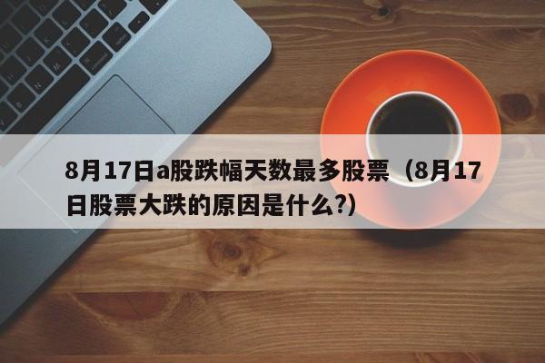 8月17日a股跌幅天数最多股票（8月17日股票大跌的原因是什么?）