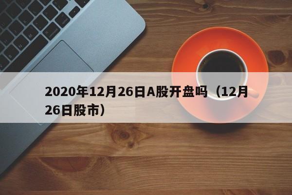 2020年12月26日A股开盘吗（12月26日股市）
