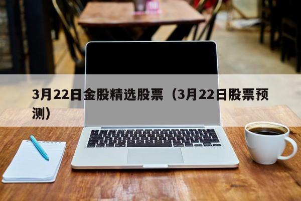 3月22日金股精选股票（3月22日股票预测）