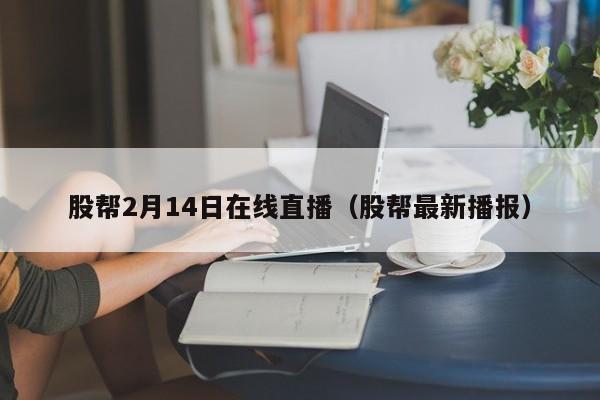 股帮2月14日在线直播（股帮最新播报）