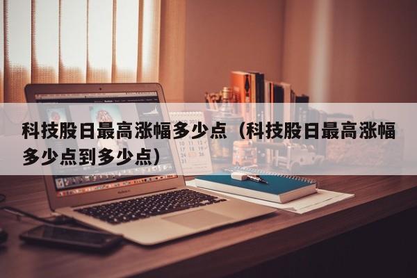 科技股日最高涨幅多少点（科技股日最高涨幅多少点到多少点）