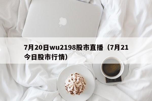 7月20日wu2198股市直播（7月21今日股市行情）