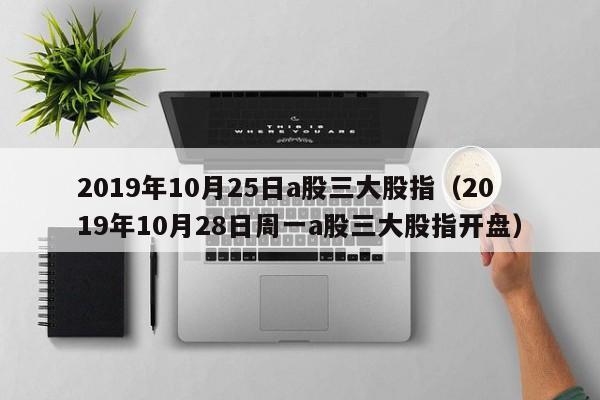 2019年10月25日a股三大股指（2019年10月28日周一a股三大股指开盘）
