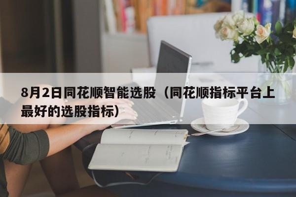 8月2日同花顺智能选股（同花顺指标平台上最好的选股指标）