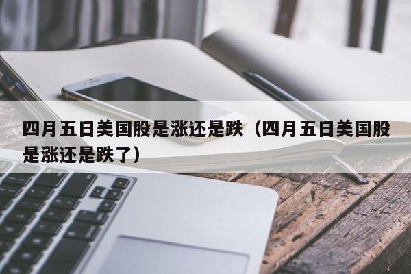 四月五日美国股是涨还是跌（四月五日美国股是涨还是跌了）
