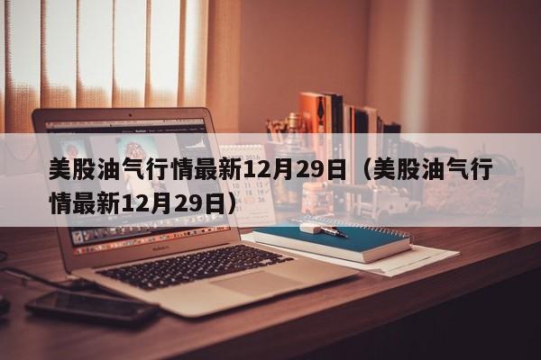 美股油气行情最新12月29日（美股油气行情最新12月29日）