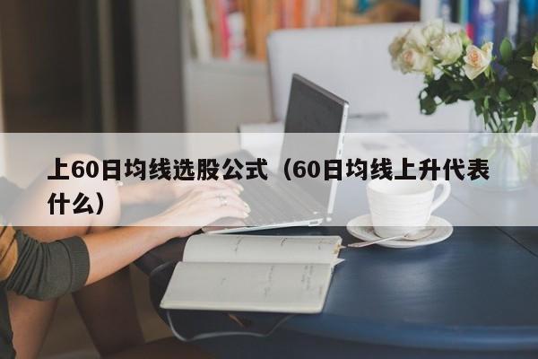 上60日均线选股公式（60日均线上升代表什么）