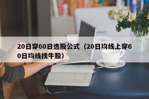 20日穿60日选股公式（20日均线上穿60日均线找牛股）