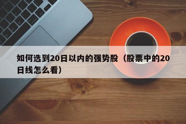 如何选到20日以内的强势股（股票中的20日线怎么看）