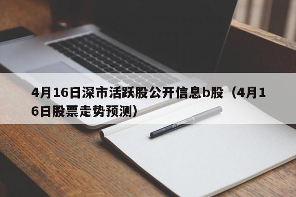 4月16日深市活跃股公开信息b股（4月16日股票走势预测）