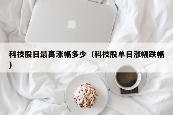 科技股日最高涨幅多少（科技股单日涨幅跌幅）