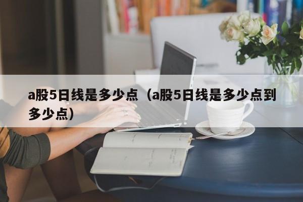 a股5日线是多少点（a股5日线是多少点到多少点）