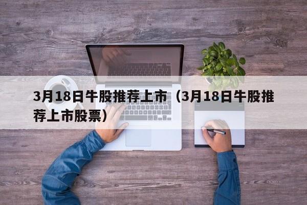 3月18日牛股推荐上市（3月18日牛股推荐上市股票）