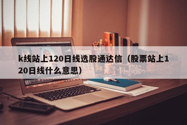 k线站上120日线选股通达信（股票站上120日线什么意思）