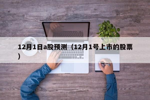 12月1日a股预测（12月1号上市的股票）