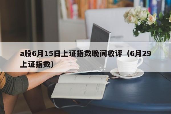 a股6月15日上证指数晚间收评（6月29上证指数）