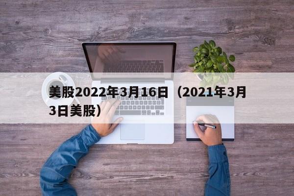 美股2022年3月16日（2021年3月3日美股）