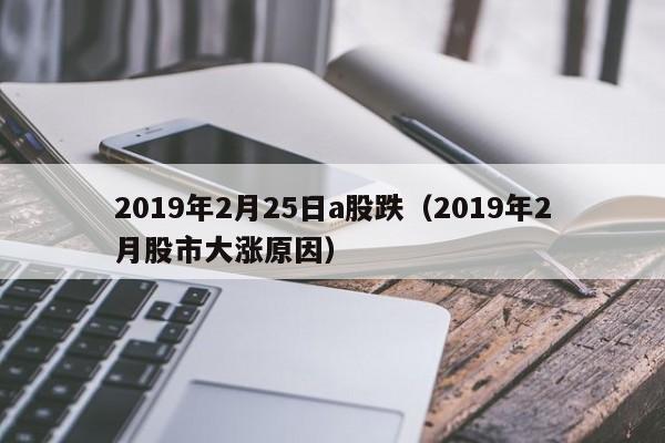 2019年2月25日a股跌（2019年2月股市大涨原因）