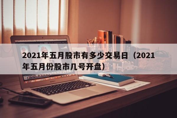 2021年五月股市有多少交易日（2021年五月份股市几号开盘）