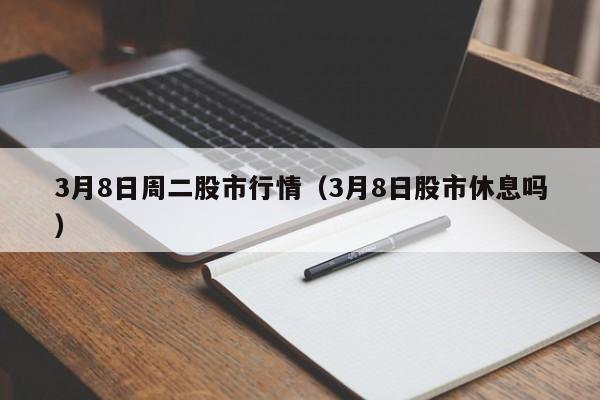 3月8日周二股市行情（3月8日股市休息吗）