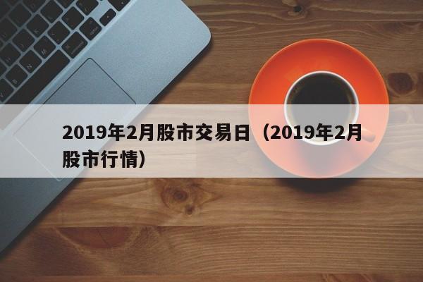 2019年2月股市交易日（2019年2月股市行情）