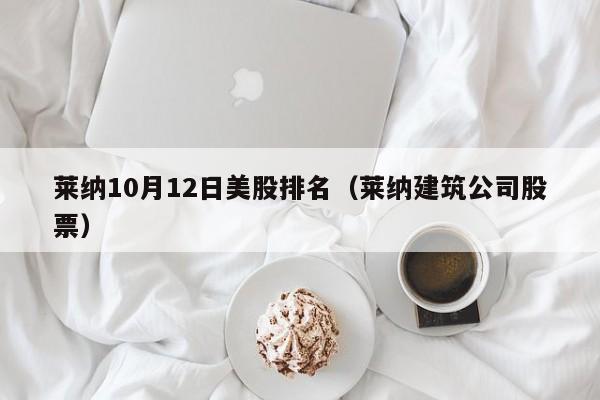 莱纳10月12日美股排名（莱纳建筑公司股票）