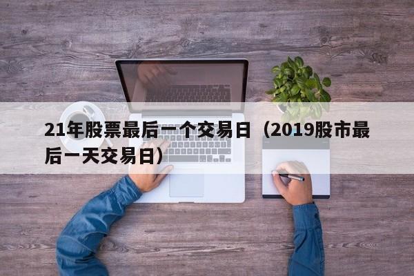 21年股票最后一个交易日（2019股市最后一天交易日）