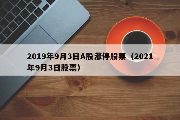 2019年9月3日A股涨停股票（2021年9月3日股票）