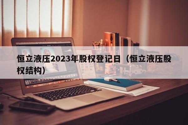 恒立液压2023年股权登记日（恒立液压股权结构）